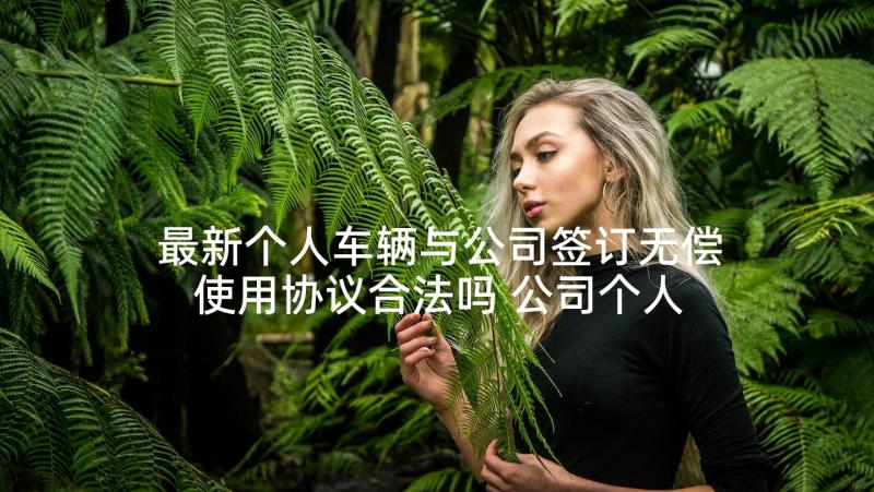 最新个人车辆与公司签订无偿使用协议合法吗 公司个人车辆租赁协议(优秀5篇)