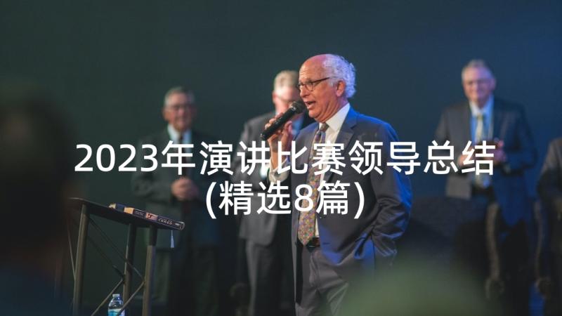 2023年演讲比赛领导总结(精选8篇)