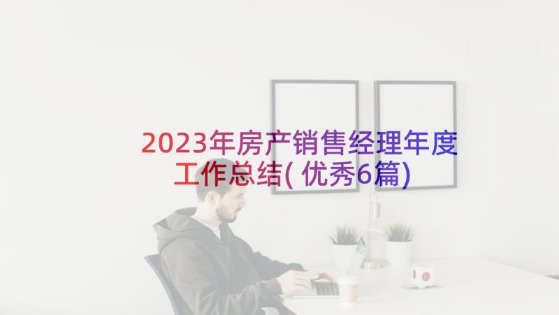 2023年房产销售经理年度工作总结(优秀6篇)