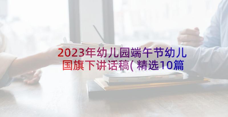 2023年幼儿园端午节幼儿国旗下讲话稿(精选10篇)