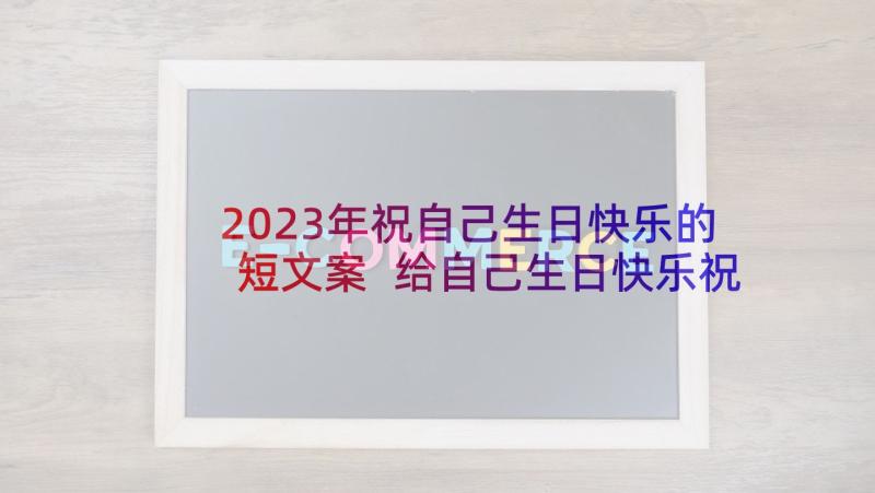 2023年祝自己生日快乐的短文案 给自己生日快乐祝福语(大全10篇)