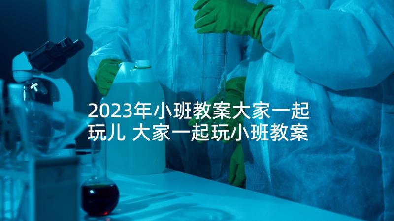 2023年小班教案大家一起玩儿 大家一起玩小班教案(模板5篇)