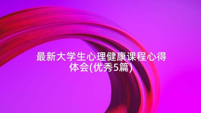 最新大学生心理健康课程心得体会(优秀5篇)