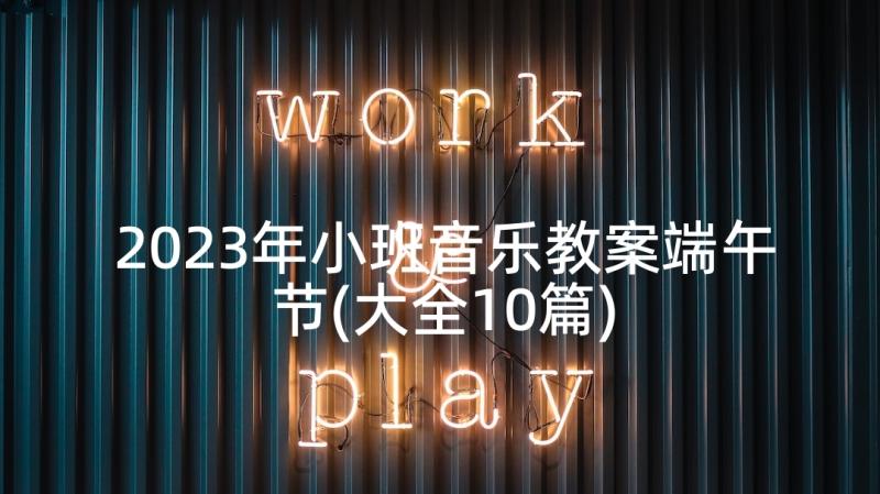 2023年小班音乐教案端午节(大全10篇)