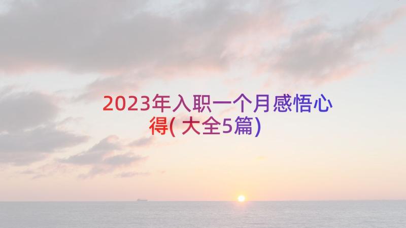 2023年入职一个月感悟心得(大全5篇)