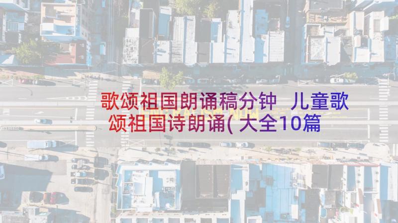 歌颂祖国朗诵稿分钟 儿童歌颂祖国诗朗诵(大全10篇)