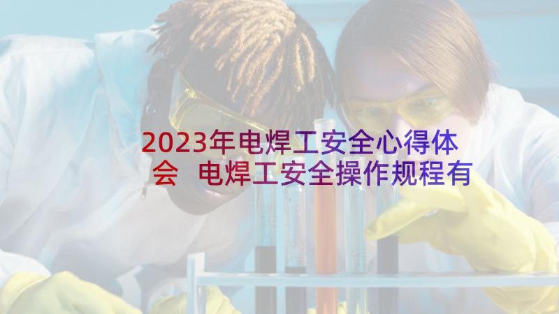 2023年电焊工安全心得体会 电焊工安全操作规程有哪些(通用5篇)