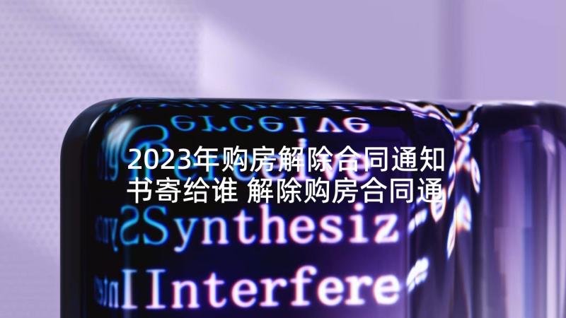 2023年购房解除合同通知书寄给谁 解除购房合同通知书(优质5篇)