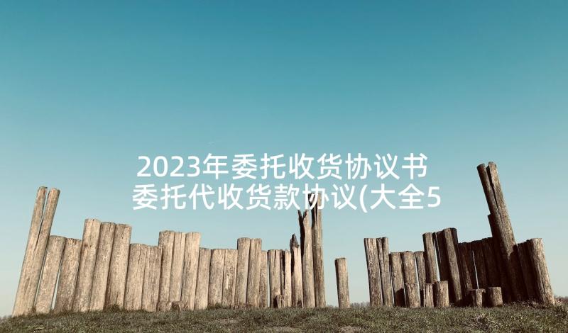 2023年委托收货协议书 委托代收货款协议(大全5篇)