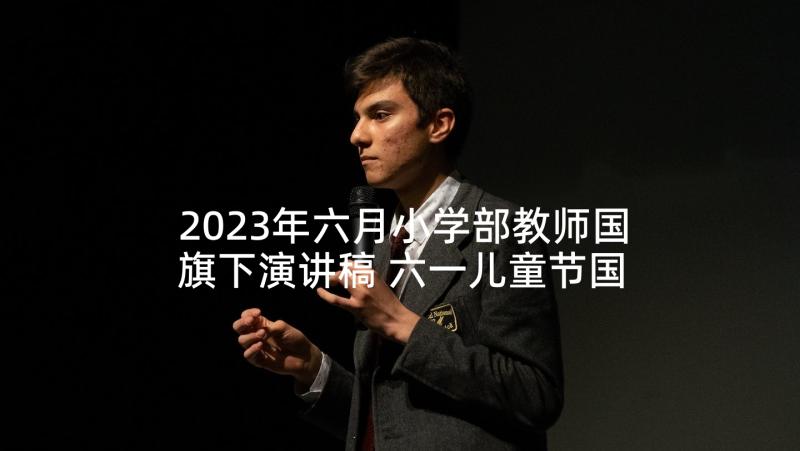 2023年六月小学部教师国旗下演讲稿 六一儿童节国旗下学生发言稿(汇总5篇)