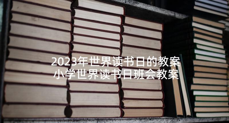 2023年世界读书日的教案 小学世界读书日班会教案(大全5篇)