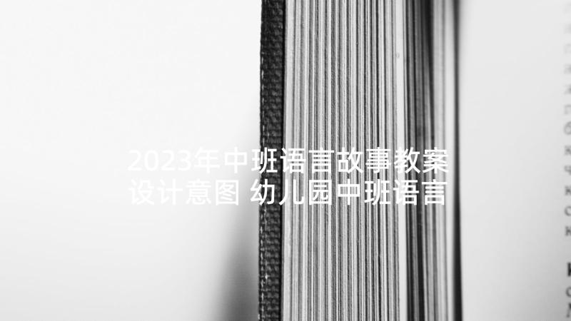 2023年中班语言故事教案设计意图 幼儿园中班语言故事教案(大全5篇)