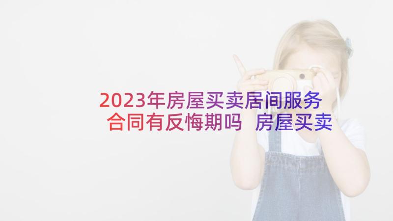 2023年房屋买卖居间服务合同有反悔期吗 房屋买卖合同(优秀10篇)