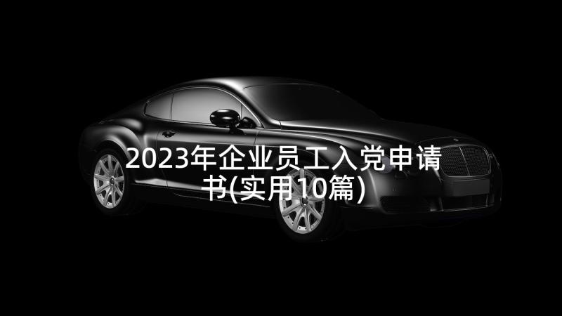 2023年企业员工入党申请书(实用10篇)