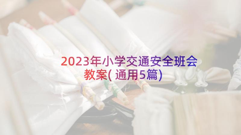 2023年小学交通安全班会教案(通用5篇)