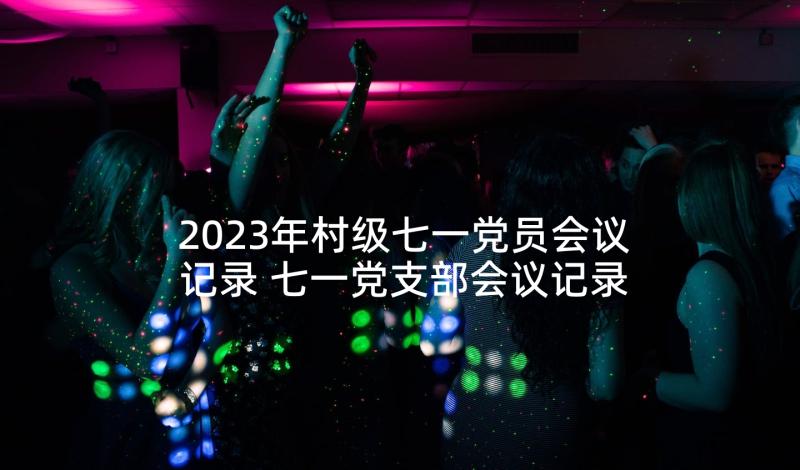 2023年村级七一党员会议记录 七一党支部会议记录(优秀5篇)