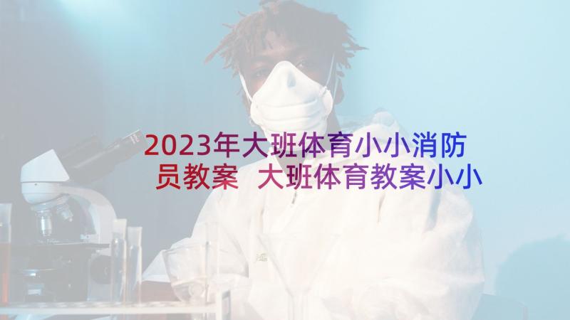 2023年大班体育小小消防员教案 大班体育教案小小消防员(优秀10篇)