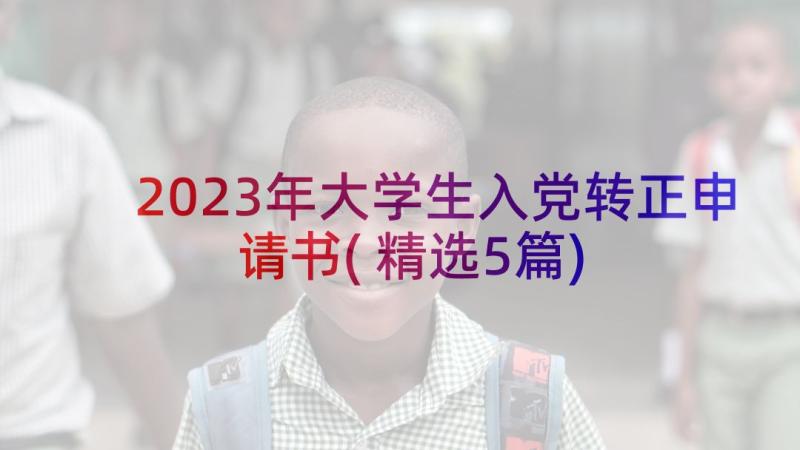 2023年大学生入党转正申请书(精选5篇)