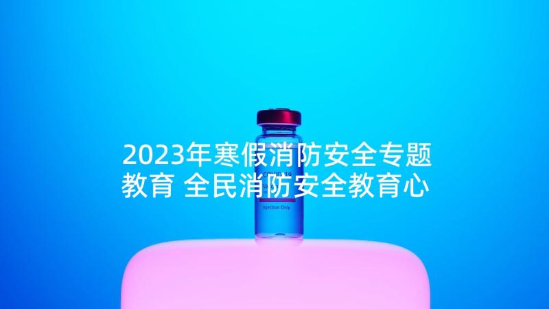 2023年寒假消防安全专题教育 全民消防安全教育心得体会(汇总10篇)