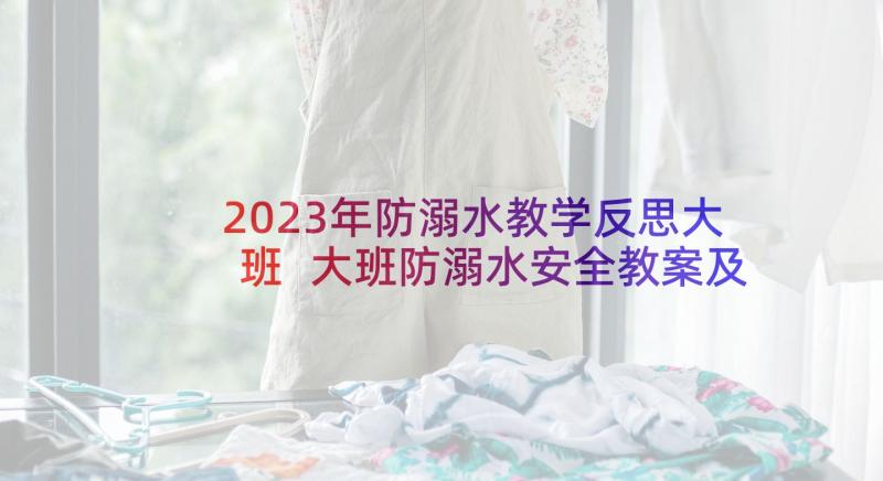 2023年防溺水教学反思大班 大班防溺水安全教案及反思(精选10篇)