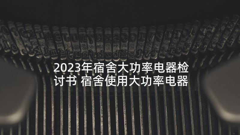 2023年宿舍大功率电器检讨书 宿舍使用大功率电器检讨书(通用5篇)