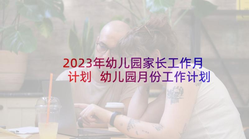 2023年幼儿园家长工作月计划 幼儿园月份工作计划(汇总9篇)