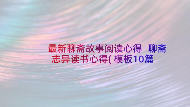 最新聊斋故事阅读心得 聊斋志异读书心得(模板10篇)