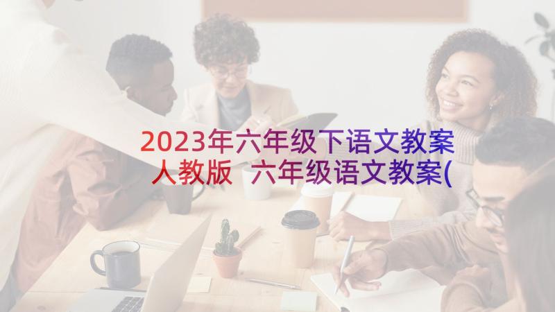 2023年六年级下语文教案人教版 六年级语文教案(通用10篇)