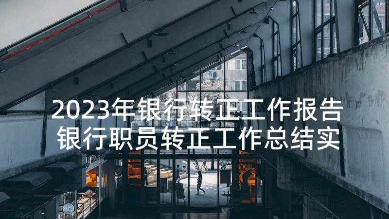 2023年银行转正工作报告 银行职员转正工作总结实用(汇总5篇)