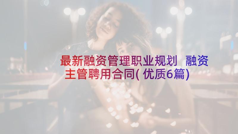 最新融资管理职业规划 融资主管聘用合同(优质6篇)