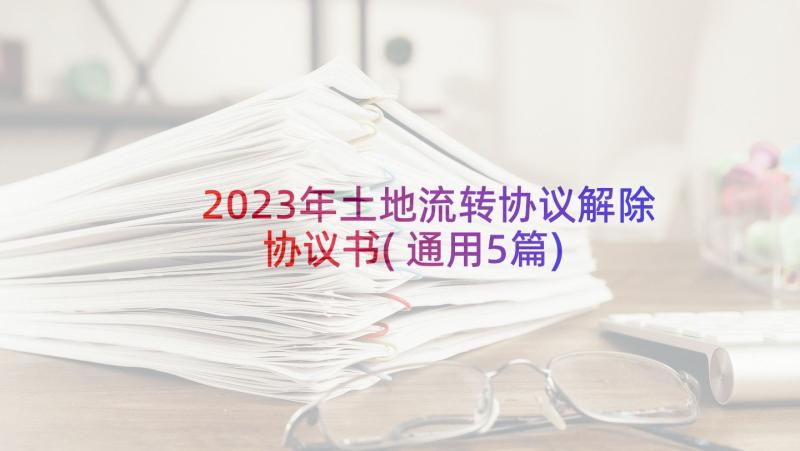 2023年土地流转协议解除协议书(通用5篇)