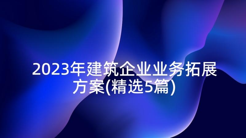 2023年建筑企业业务拓展方案(精选5篇)