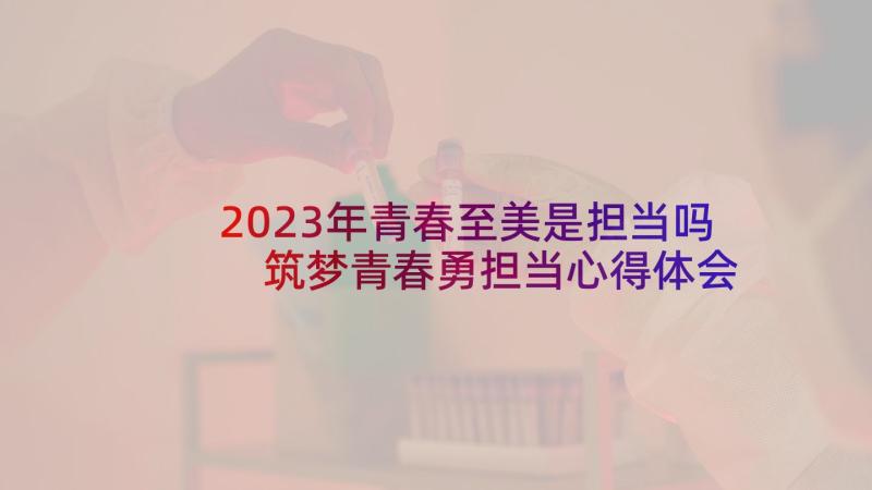 2023年青春至美是担当吗 筑梦青春勇担当心得体会(精选8篇)