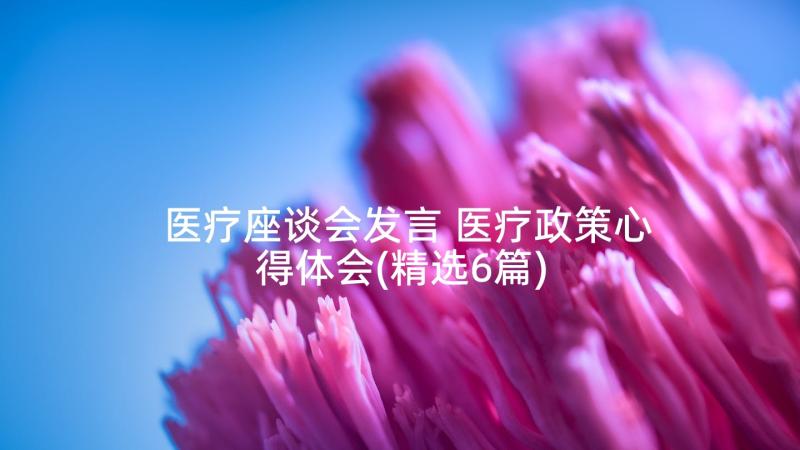 医疗座谈会发言 医疗政策心得体会(精选6篇)