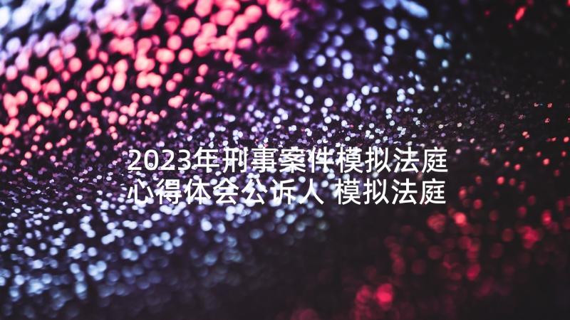 2023年刑事案件模拟法庭心得体会公诉人 模拟法庭案件心得体会(精选10篇)