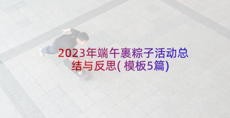 2023年端午裹粽子活动总结与反思(模板5篇)