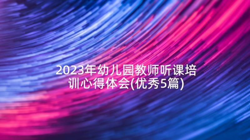 2023年幼儿园教师听课培训心得体会(优秀5篇)