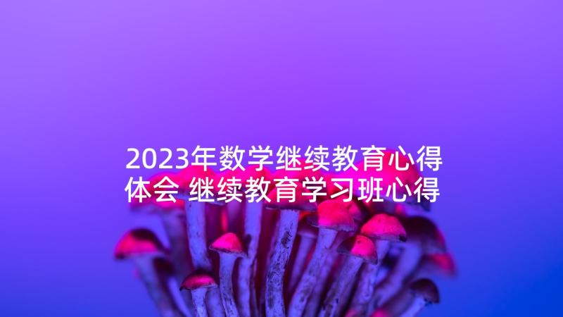 2023年数学继续教育心得体会 继续教育学习班心得体会(实用7篇)