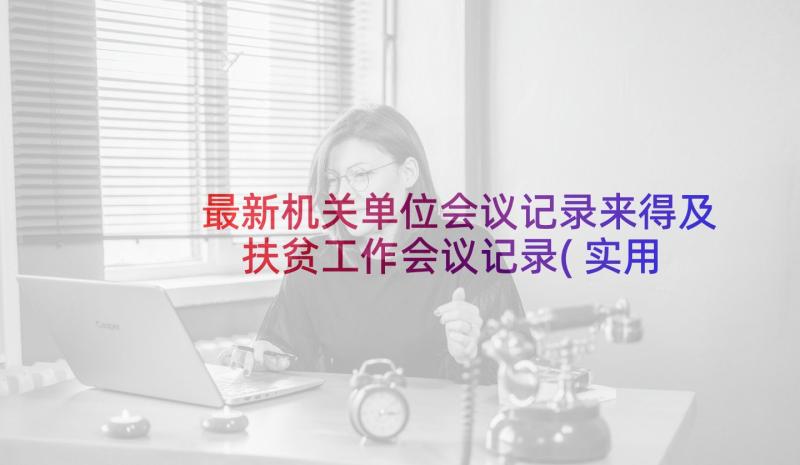 最新机关单位会议记录来得及 扶贫工作会议记录(实用5篇)