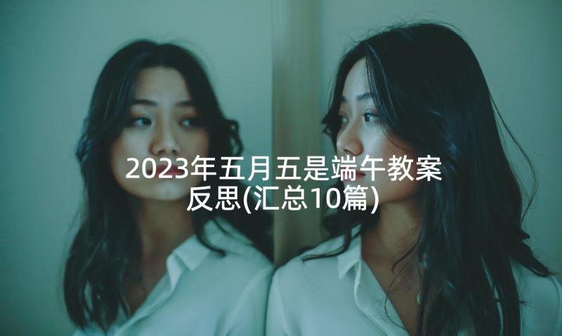 2023年五月五是端午教案反思(汇总10篇)