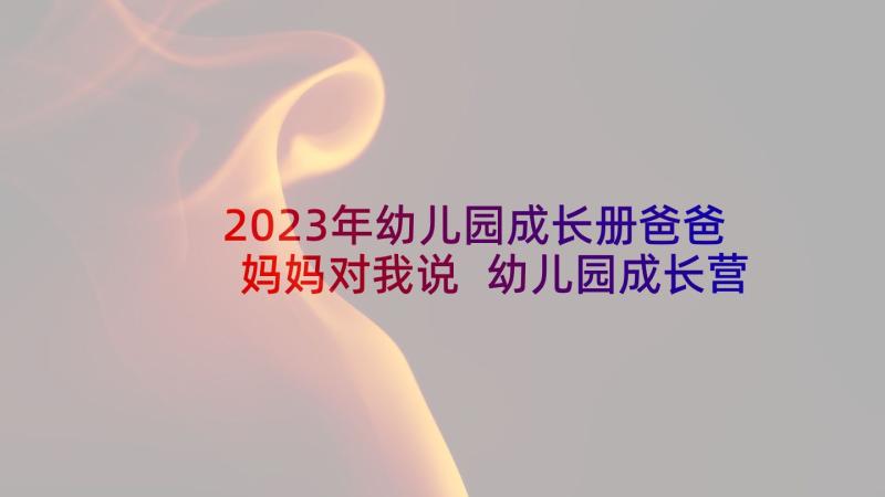 2023年幼儿园成长册爸爸妈妈对我说 幼儿园成长营心得体会(通用9篇)