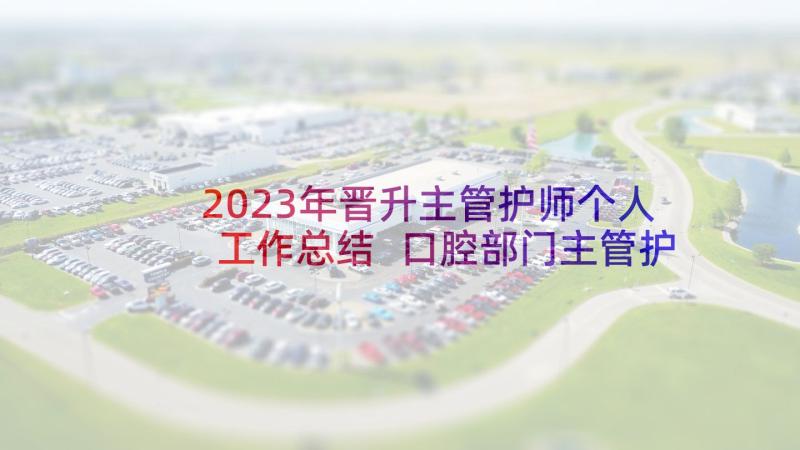 2023年晋升主管护师个人工作总结 口腔部门主管护士述职报告(精选5篇)