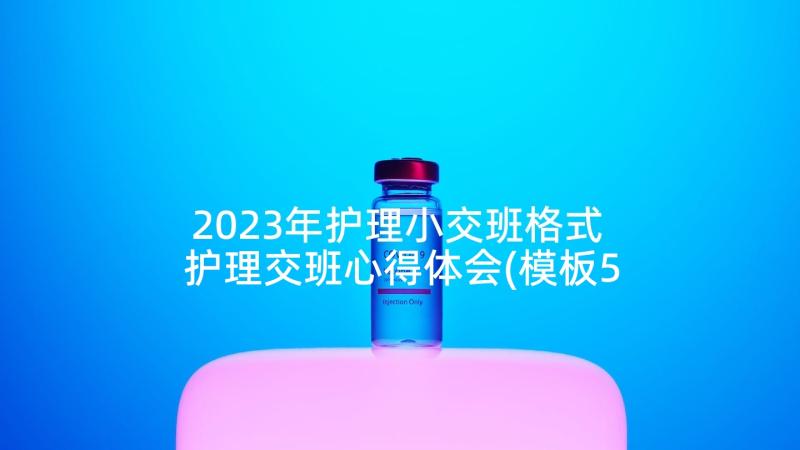 2023年护理小交班格式 护理交班心得体会(模板5篇)