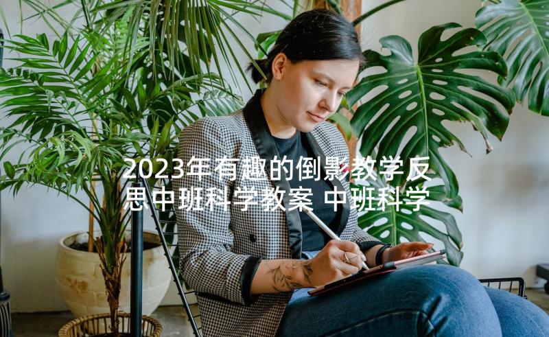 2023年有趣的倒影教学反思中班科学教案 中班科学教案及教学反思有趣的纸(模板5篇)