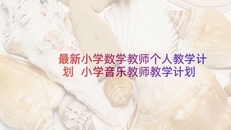 最新小学数学教师个人教学计划 小学音乐教师教学计划参考(大全9篇)