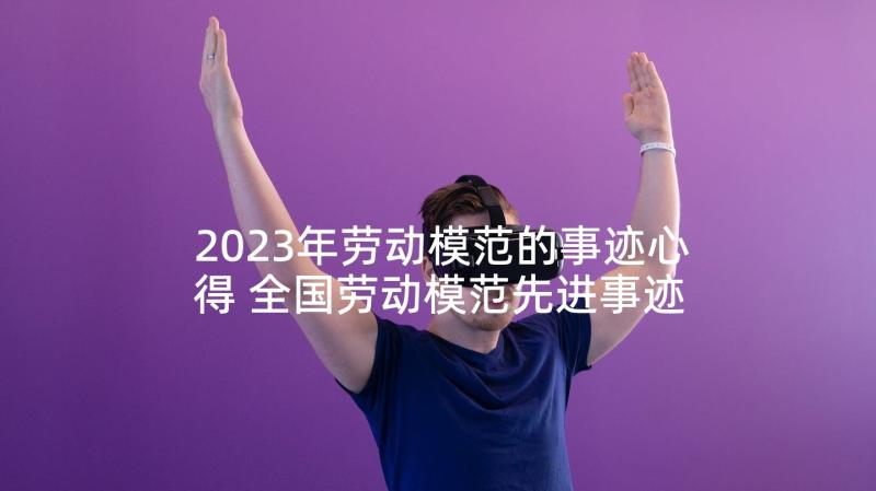 2023年劳动模范的事迹心得 全国劳动模范先进事迹学习心得体会(优质5篇)