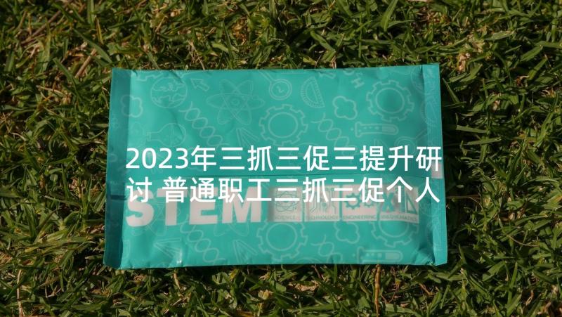 2023年三抓三促三提升研讨 普通职工三抓三促个人心得体会集合(模板9篇)