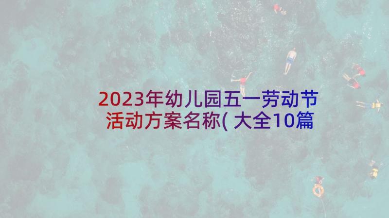 2023年幼儿园五一劳动节活动方案名称(大全10篇)