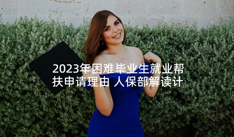 2023年困难毕业生就业帮扶申请理由 人保部解读计划确保困难家庭毕业生就业(优质5篇)