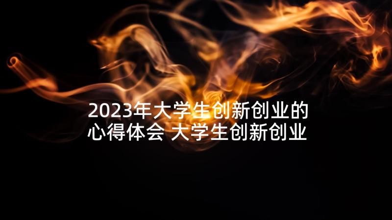 2023年大学生创新创业的心得体会 大学生创新创业心得体会(实用10篇)